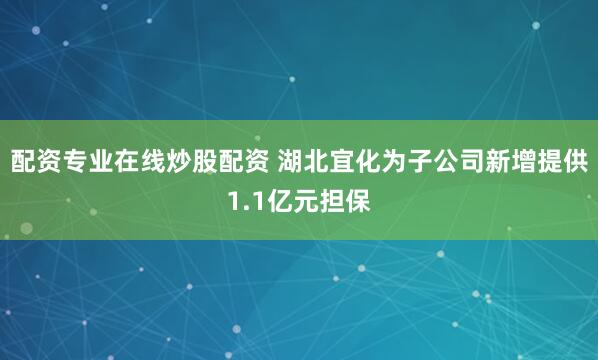 配资专业在线炒股配资 湖北宜化为子公司新增提供1.1亿元担保