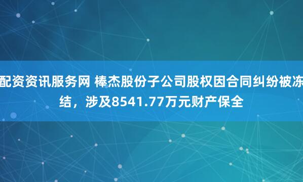 配资资讯服务网 棒杰股份子公司股权因合同纠纷被冻结，涉及8541.77万元财产保全